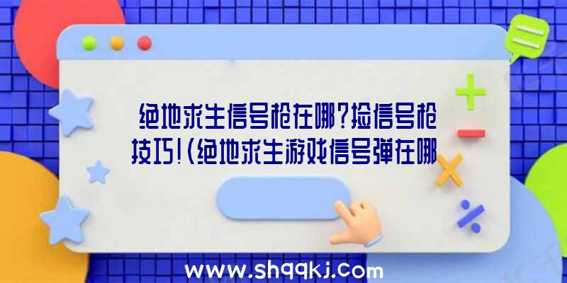 绝地求生信号枪在哪？捡信号枪技巧！（绝地求生游戏信号弹在哪儿）